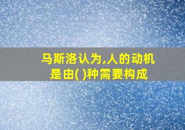 马斯洛认为,人的动机是由( )种需要构成